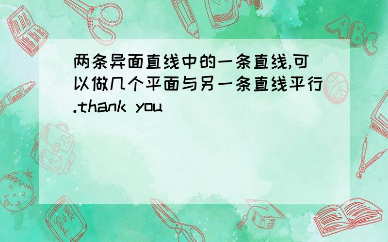 两条异面直线中的一条直线,可以做几个平面与另一条直线平行.thank you