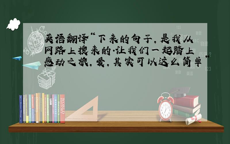 英语翻译“下来的句子,是我从网路上搜来的.让我们一起踏上感动之旅,爱,其实可以这么简单”