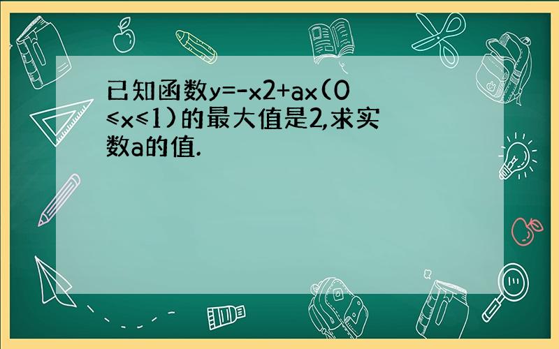 已知函数y=-x2+ax(0≤x≤1)的最大值是2,求实数a的值.