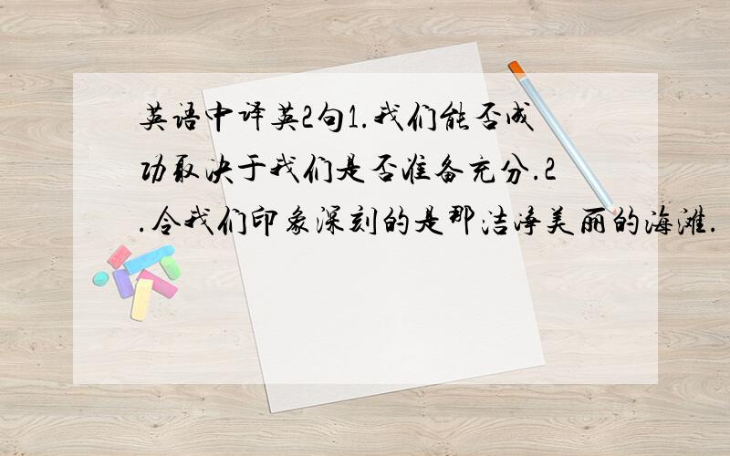 英语中译英2句1.我们能否成功取决于我们是否准备充分.2.令我们印象深刻的是那洁净美丽的海滩.