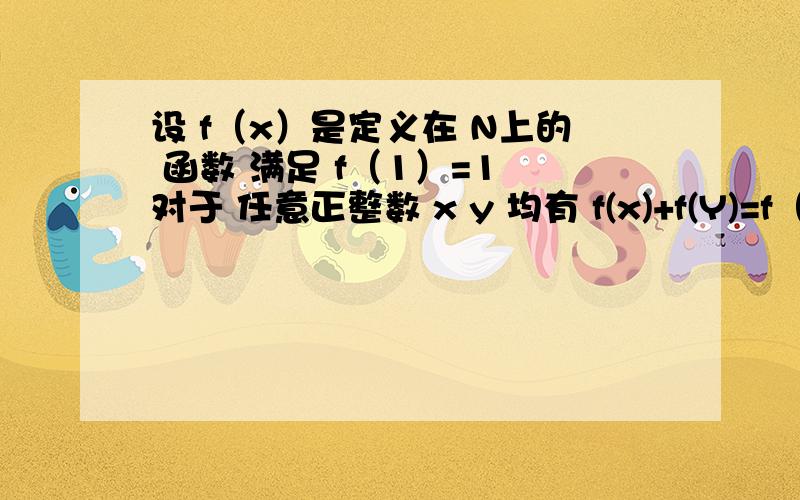 设 f（x）是定义在 N上的 函数 满足 f（1）=1 对于 任意正整数 x y 均有 f(x)+f(Y)=f（x+y)