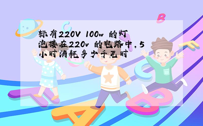 标有220V 100w 的灯泡接在220v 的电路中,5小时消耗多少千瓦时