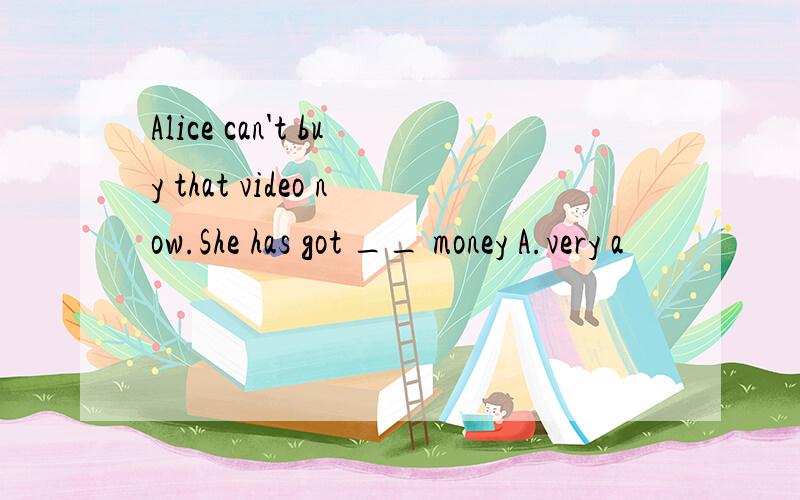 Alice can't buy that video now.She has got __ money A.very a