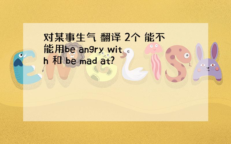 对某事生气 翻译 2个 能不能用be angry with 和 be mad at?