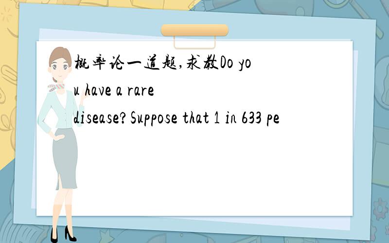 概率论一道题,求教Do you have a rare disease?Suppose that 1 in 633 pe