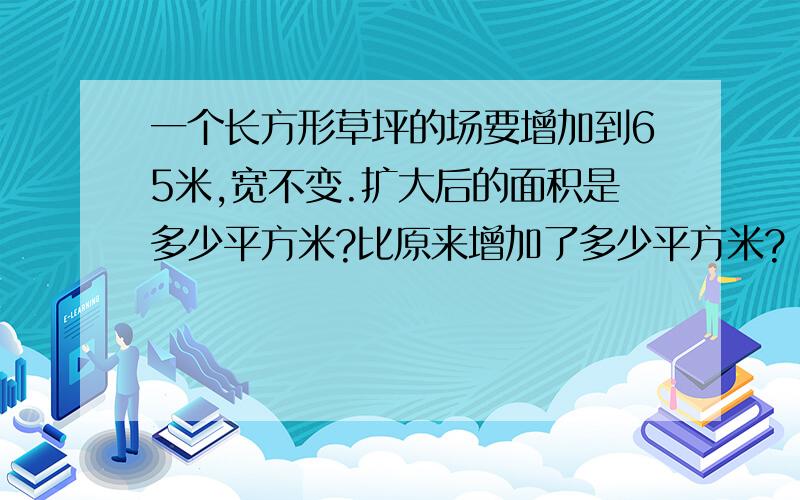 一个长方形草坪的场要增加到65米,宽不变.扩大后的面积是多少平方米?比原来增加了多少平方米?