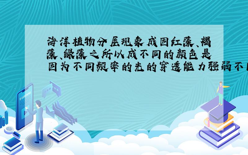 海洋植物分层现象成因红藻、褐藻、绿藻之所以成不同的颜色是因为不同频率的光的穿透能力强弱不同吗?他们是怎样成色的?