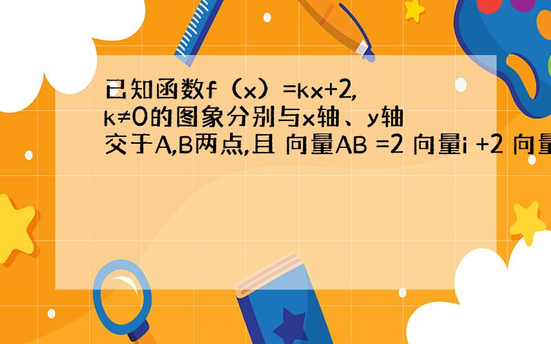 已知函数f（x）=kx+2,k≠0的图象分别与x轴、y轴交于A,B两点,且 向量AB =2 向量i +2 向量j