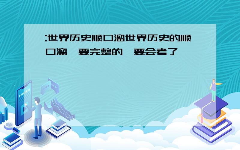 :世界历史顺口溜世界历史的顺口溜,要完整的,要会考了,