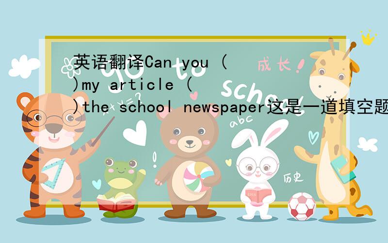 英语翻译Can you ( )my article ( )the school newspaper这是一道填空题,根据上