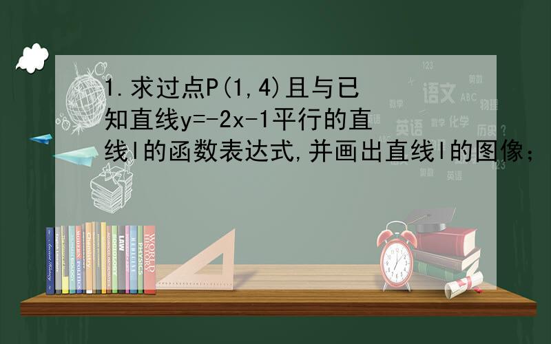 1.求过点P(1,4)且与已知直线y=-2x-1平行的直线l的函数表达式,并画出直线l的图像； 2.设1.中的直线L分别