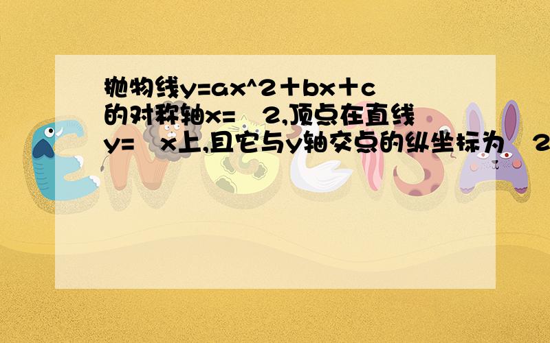 抛物线y=ax^2＋bx＋c的对称轴x=﹣2,顶点在直线y=﹣x上,且它与y轴交点的纵坐标为﹣2,求此二次函数