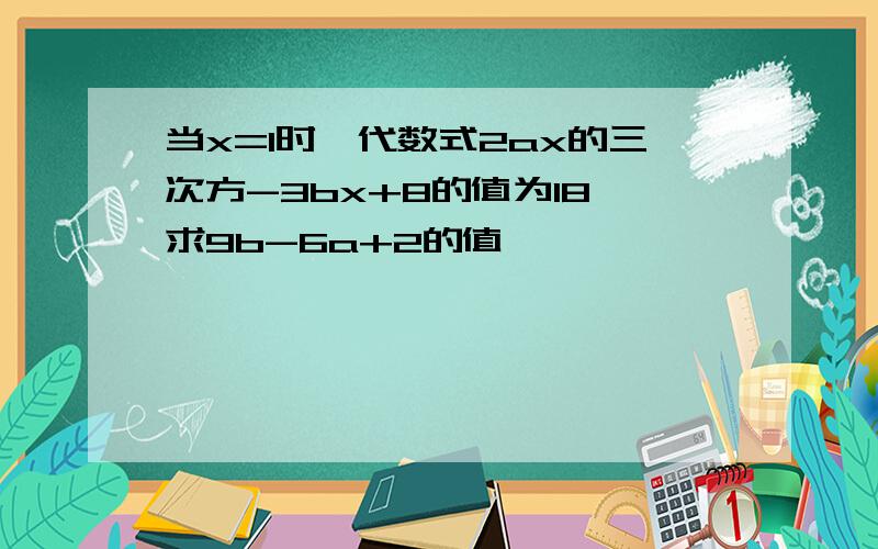 当x=1时,代数式2ax的三次方-3bx+8的值为18,求9b-6a+2的值