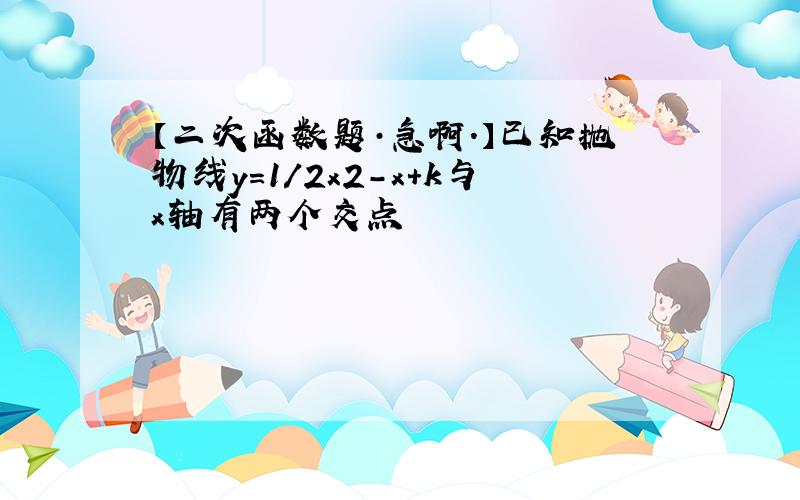 【二次函数题·急啊.】已知抛物线y=1/2x2-x+k与x轴有两个交点