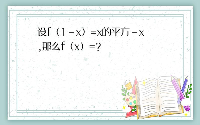 设f（1-x）=x的平方-x,那么f（x）=?