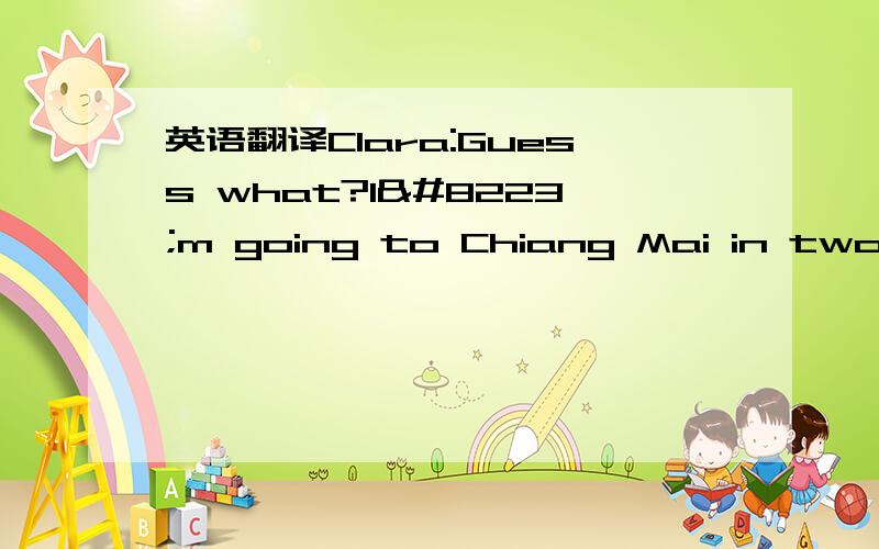 英语翻译Clara:Guess what?I‟m going to Chiang Mai in two we