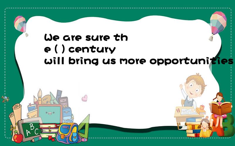 We are sure the ( ) century will bring us more opportunities