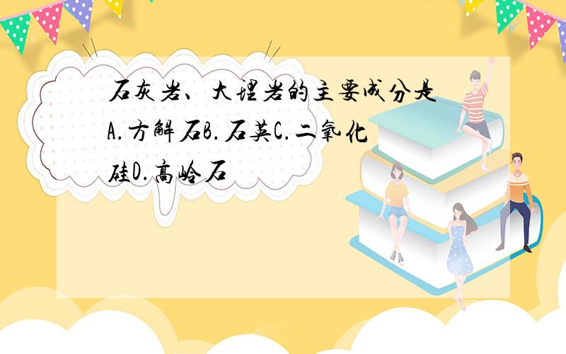 石灰岩、大理岩的主要成分是 A.方解石B.石英C.二氧化硅D.高岭石