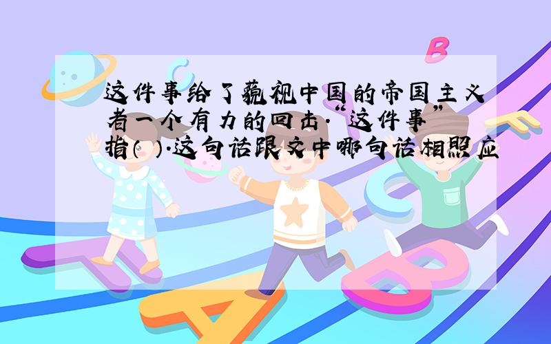 这件事给了藐视中国的帝国主义者一个有力的回击.“这件事”指（ ）.这句话跟文中哪句话相照应