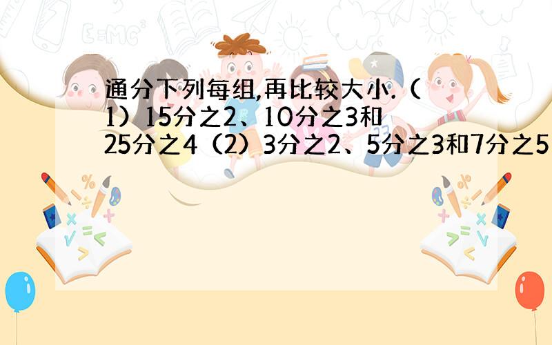 通分下列每组,再比较大小.（1）15分之2、10分之3和25分之4（2）3分之2、5分之3和7分之5