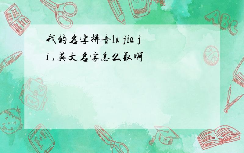 我的名字拼音lu jia ji ,英文名字怎么取啊