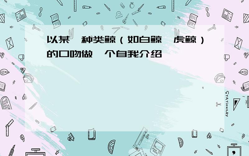 以某一种类鲸（如白鲸、虎鲸）的口吻做一个自我介绍