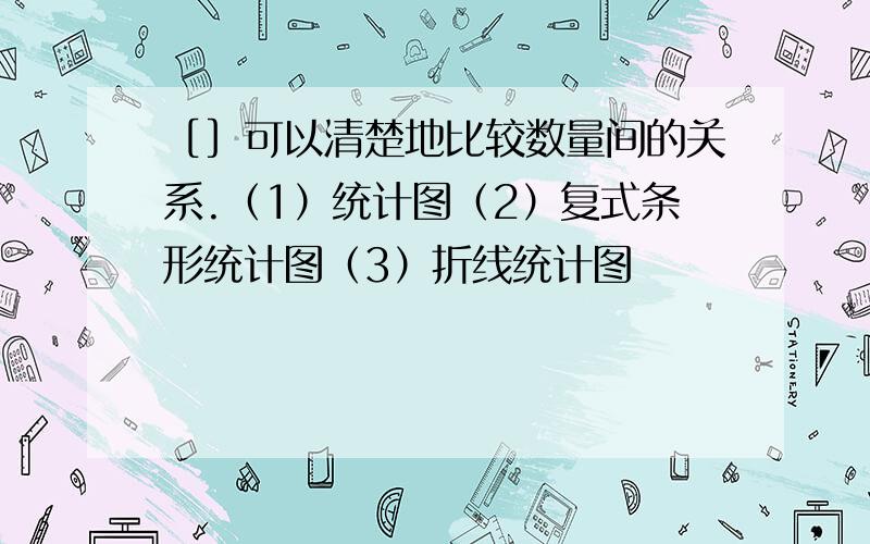 ［］可以清楚地比较数量间的关系.（1）统计图（2）复式条形统计图（3）折线统计图