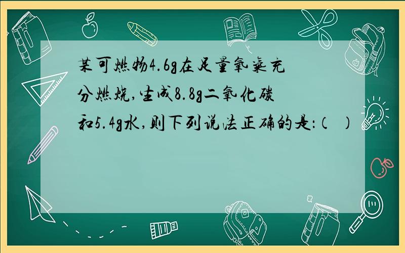 某可燃物4.6g在足量氧气充分燃烧,生成8.8g二氧化碳和5.4g水,则下列说法正确的是：（ ）