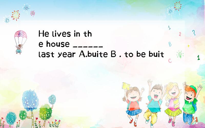 He lives in the house ______last year A.buite B . to be buit