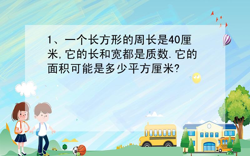 1、一个长方形的周长是40厘米,它的长和宽都是质数.它的面积可能是多少平方厘米?