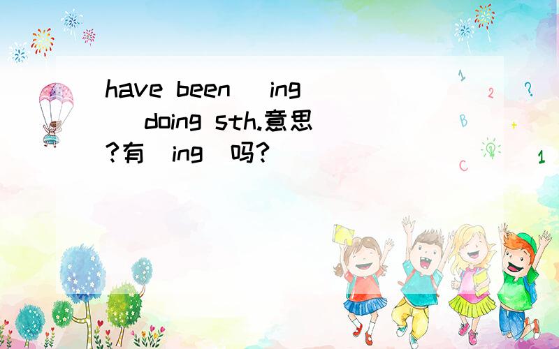 have been （ing） doing sth.意思?有（ing）吗?