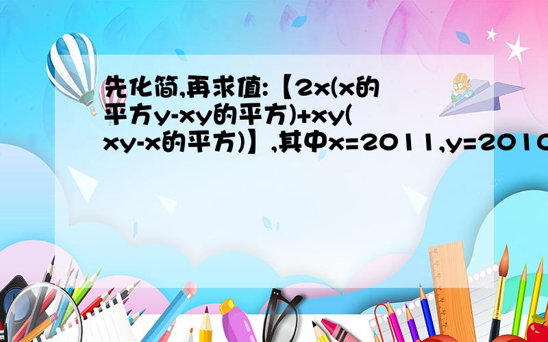 先化简,再求值:【2x(x的平方y-xy的平方)+xy(xy-x的平方)】,其中x=2011,y=2010