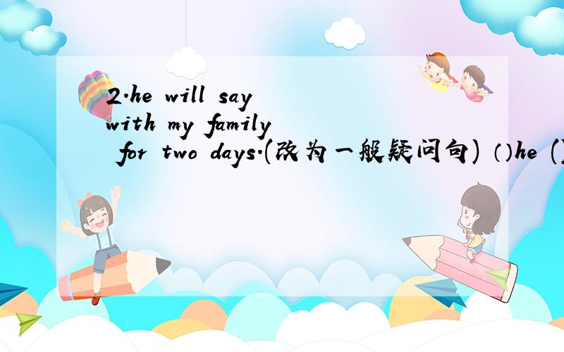 2.he will say with my family for two days.(改为一般疑问句) （）he ()