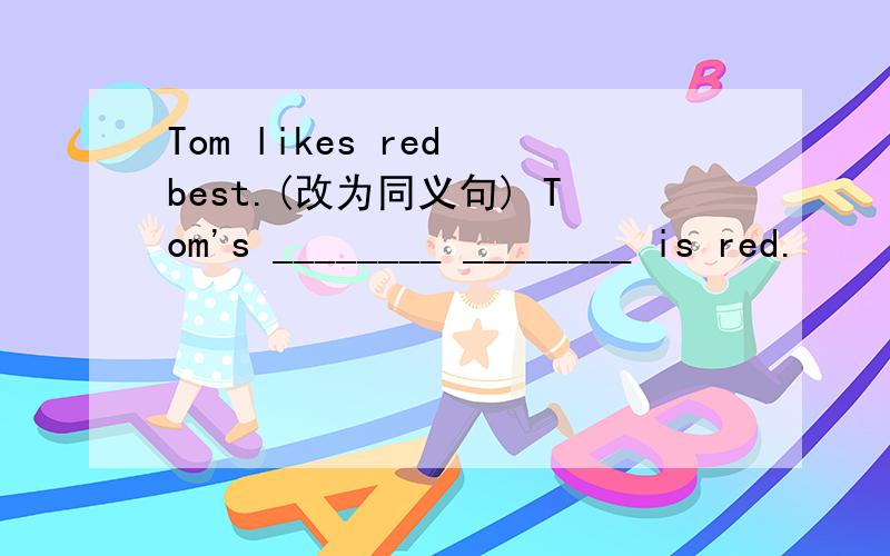 Tom likes red best.(改为同义句) Tom's ________ ________ is red.