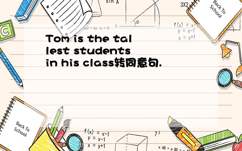 Tom is the tallest students in his class转同意句.