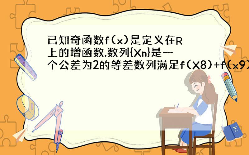 已知奇函数f(x)是定义在R上的增函数.数列{Xn}是一个公差为2的等差数列满足f(X8)+f(x9)+f(x10)+f