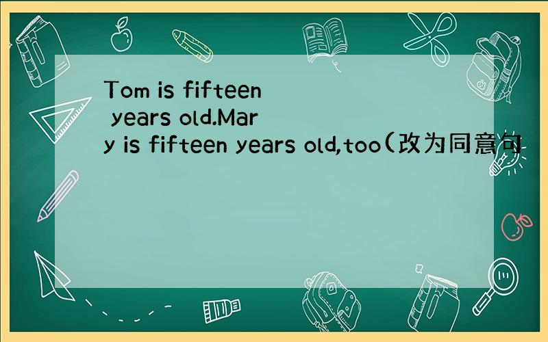 Tom is fifteen years old.Mary is fifteen years old,too(改为同意句