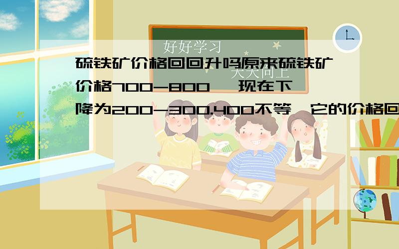 硫铁矿价格回回升吗原来硫铁矿价格700-800 ,现在下降为200-300.400不等,它的价格回回升吗