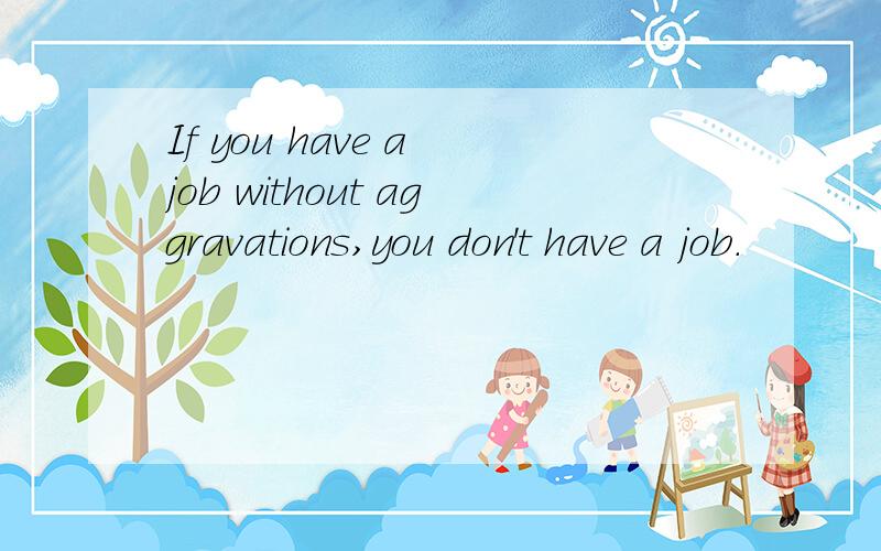 If you have a job without aggravations,you don't have a job.