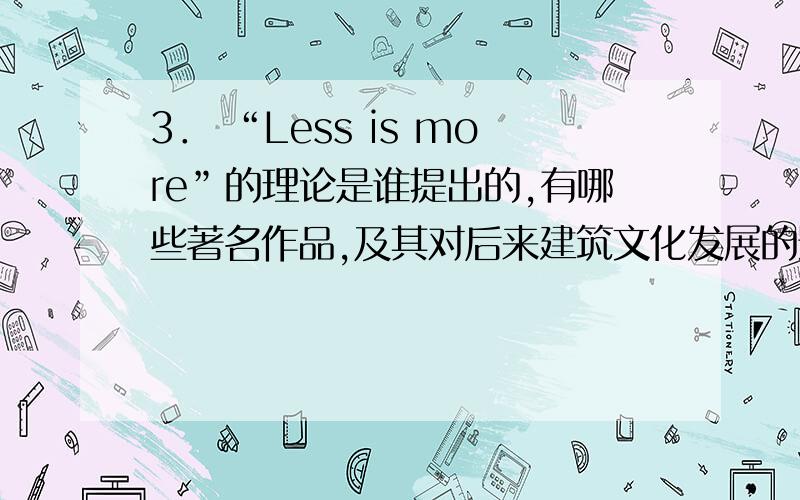 3． “Less is more”的理论是谁提出的,有哪些著名作品,及其对后来建筑文化发展的影响.