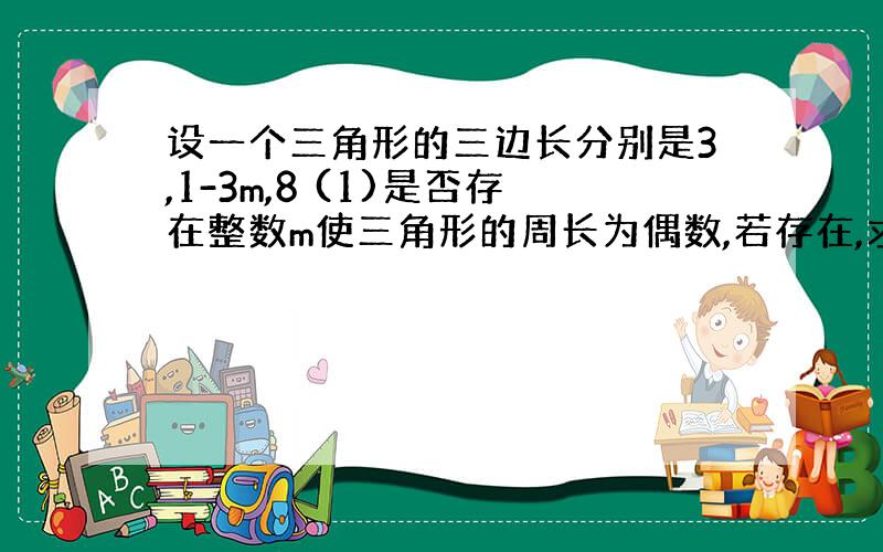 设一个三角形的三边长分别是3,1-3m,8 (1)是否存在整数m使三角形的周长为偶数,若存在,求出三角形的周长,