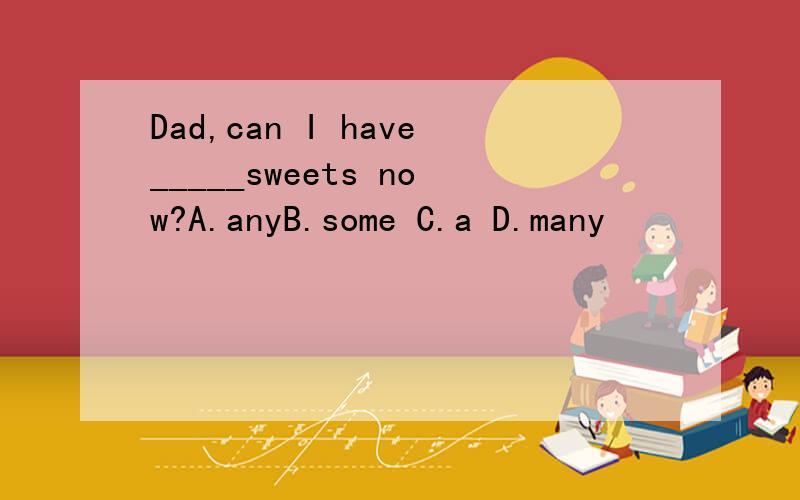 Dad,can I have_____sweets now?A.anyB.some C.a D.many