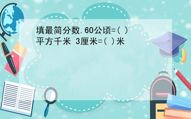 填最简分数.60公顷=( )平方千米 3厘米=( )米