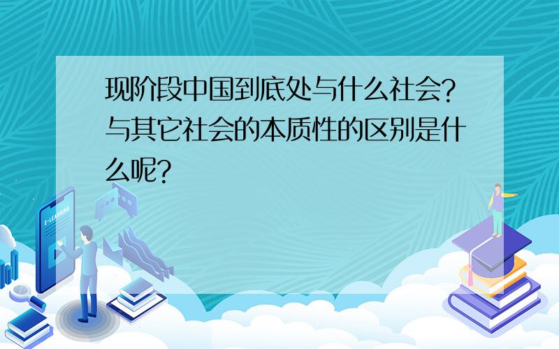 现阶段中国到底处与什么社会?与其它社会的本质性的区别是什么呢?