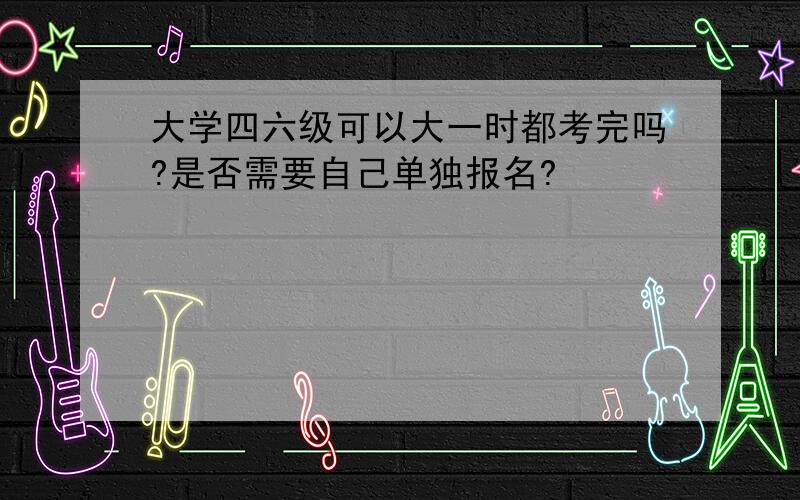 大学四六级可以大一时都考完吗?是否需要自己单独报名?