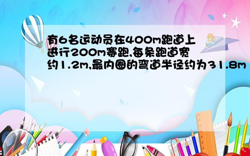 有6名运动员在400m跑道上进行200m赛跑,每条跑道宽约1.2m,最内圈的弯道半径约为31.8m (1)最内的弯道长多