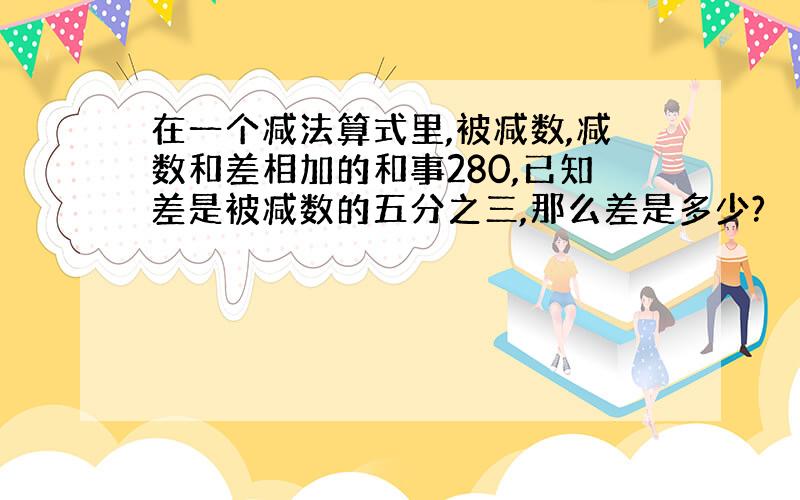 在一个减法算式里,被减数,减数和差相加的和事280,已知差是被减数的五分之三,那么差是多少?