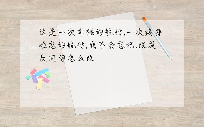 这是一次幸福的航行,一次终身难忘的航行,我不会忘记.改成反问句怎么改