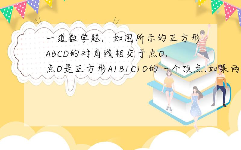 一道数学题：如图所示的正方形ABCD的对角线相交于点O,点O是正方形A1B1C1O的一个顶点.如果两个正方形的边