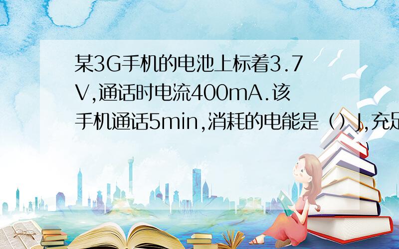 某3G手机的电池上标着3.7V,通话时电流400mA.该手机通话5min,消耗的电能是（）J,充足电后可通话（）min?